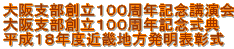 大阪支部創立１００周年記念講演会 大阪支部創立１００周年記念式典 平成１８年度近畿地方発明表彰式 