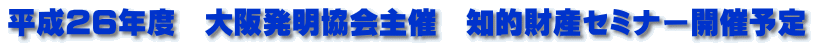 平成２６年度　大阪発明協会主催　知的財産セミナー開催予定