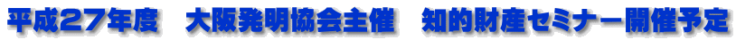 平成２７年度　大阪発明協会主催　知的財産セミナー開催予定